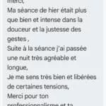 Bonjour Edward Tout d’abord encore un grand merci, Ma séance de hier était plus que bien et intense dans la douceur et la justesse des gestes , Suite à la séance j’ai passée une nuit très agréable et longue, Je me sens très bien et libérées de certaines tensions, Merci pour ton professionnalisme et ta générosité. Belle journée à toi.